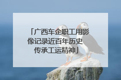 广西车企职工用影像记录近百年历史 传承工运精神