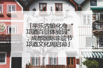 平乐古镇化身“邛酒百景体验园”，成都国际非遗节邛酒文化周启幕