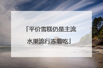平价雪糕仍是主流 水果流行冻着吃
