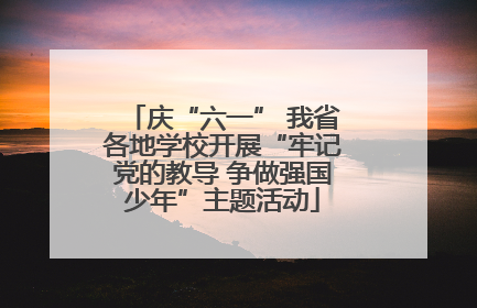庆“六一” 我省各地学校开展“牢记党的教导 争做强国少年”主题活动