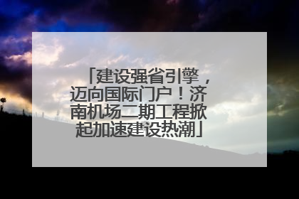 建设强省引擎，迈向国际门户！济南机场二期工程掀起加速建设热潮