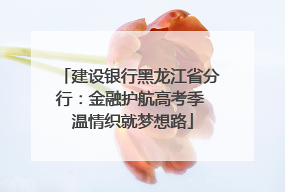 建设银行黑龙江省分行：金融护航高考季 温情织就梦想路