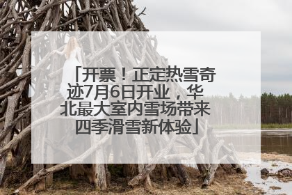 开票！正定热雪奇迹7月6日开业，华北最大室内雪场带来四季滑雪新体验
