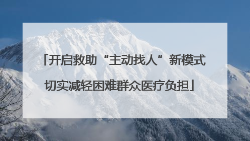 开启救助“主动找人”新模式 切实减轻困难群众医疗负担