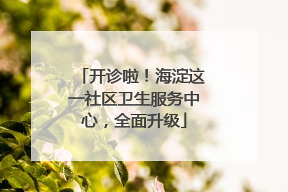 开诊啦！海淀这一社区卫生服务中心，全面升级