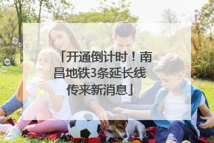 开通倒计时！南昌地铁3条延长线传来新消息