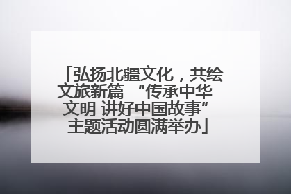 弘扬北疆文化，共绘文旅新篇 “传承中华文明 讲好中国故事” 主题活动圆满举办