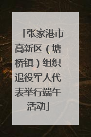 张家港市高新区（塘桥镇）组织退役军人代表举行端午活动