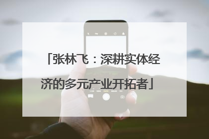 张林飞：深耕实体经济的多元产业开拓者