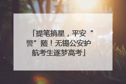 提笔摘星，平安“警”随！无锡公安护航考生逐梦高考