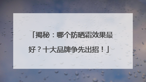 揭秘：哪个防晒霜效果最好？十大品牌争先出招！