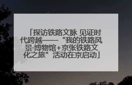 探访铁路文脉 见证时代跨越——“我的铁路风景·博物馆+京张铁路文化之旅”活动在京启动
