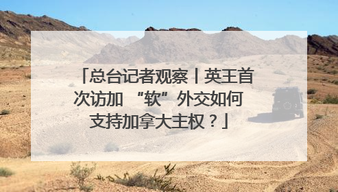 总台记者观察丨英王首次访加 “软”外交如何支持加拿大主权？
