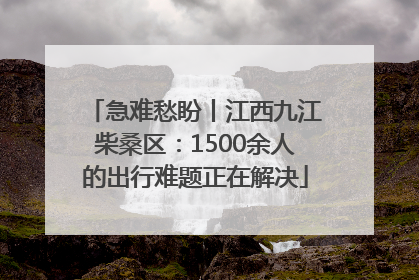急难愁盼丨江西九江柴桑区：1500余人的出行难题正在解决