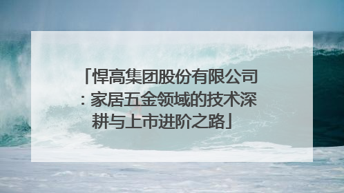 悍高集团股份有限公司：家居五金领域的技术深耕与上市进阶之路