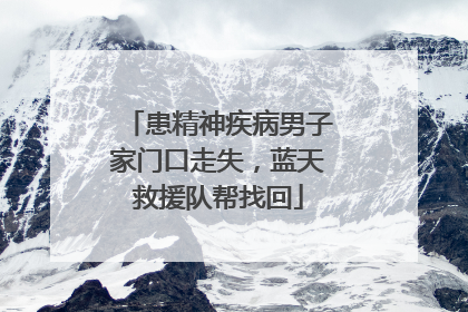患精神疾病男子家门口走失，蓝天救援队帮找回