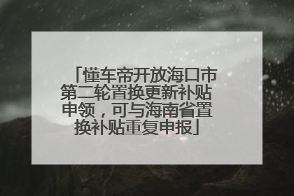 懂车帝开放海口市第二轮置换更新补贴申领，可与海南省置换补贴重复申报