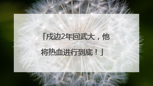 戍边2年回武大，他将热血进行到底！