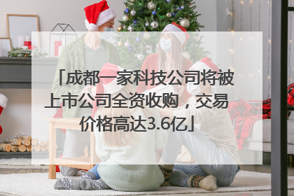 成都一家科技公司将被上市公司全资收购，交易价格高达3.6亿