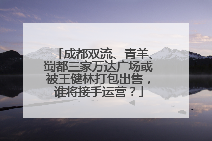 成都双流、青羊、蜀都三家万达广场或被王健林打包出售，谁将接手运营？