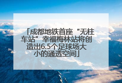 成都地铁首座“无柱车站”幸福梅林站将创造出6.5个足球场大小的通透空间