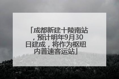 成都新建十陵南站，预计明年9月30日建成，将作为枢纽内普速客运站