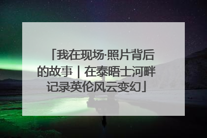 我在现场·照片背后的故事｜在泰晤士河畔记录英伦风云变幻