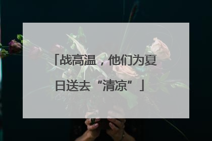 战高温，他们为夏日送去“清凉”