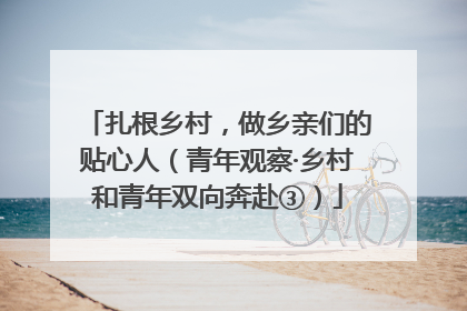 扎根乡村，做乡亲们的贴心人（青年观察·乡村和青年双向奔赴③）