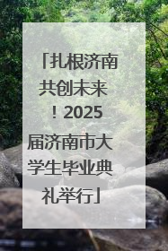 扎根济南 共创未来！2025届济南市大学生毕业典礼举行
