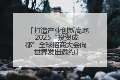 打造产业创新高地 2025“投资成都”全球招商大会向世界发出邀约