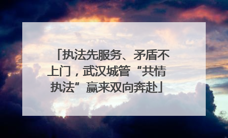 执法先服务、矛盾不上门，武汉城管“共情执法”赢来双向奔赴