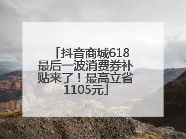 抖音商城618最后一波消费券补贴来了！最高立省1105元