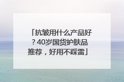 抗皱用什么产品好？40岁国货护肤品推荐，好用不踩雷
