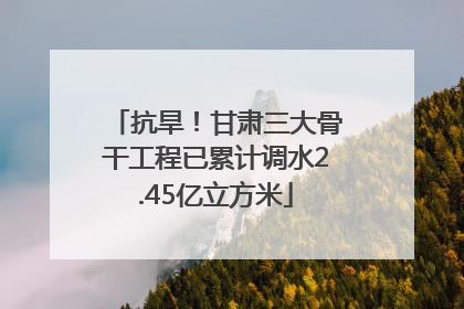 抗旱！甘肃三大骨干工程已累计调水2.45亿立方米