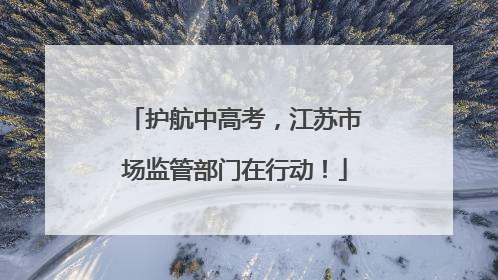 护航中高考，江苏市场监管部门在行动！