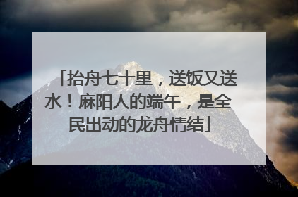 抬舟七十里，送饭又送水！麻阳人的端午，是全民出动的龙舟情结