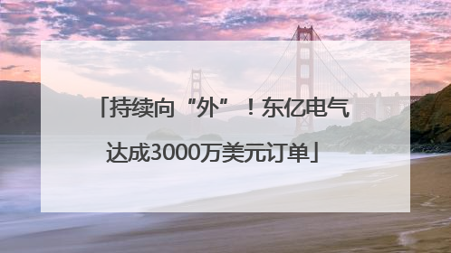 持续向“外”！东亿电气达成3000万美元订单