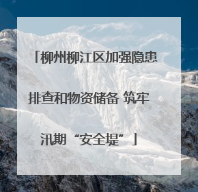 柳州柳江区加强隐患排查和物资储备 筑牢汛期“安全堤”
