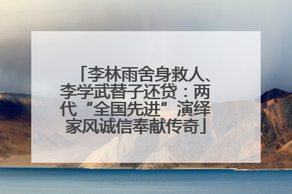 李林雨舍身救人、李学武替子还贷：两代“全国先进”演绎家风诚信奉献传奇