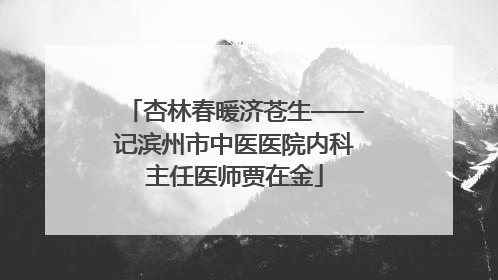 杏林春暖济苍生——记滨州市中医医院内科主任医师贾在金