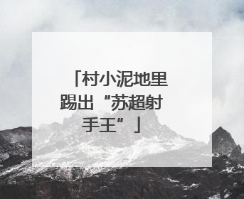 村小泥地里踢出“苏超射手王”