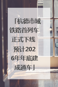 杭德市域铁路首列车正式下线 预计2026年年底建成通车