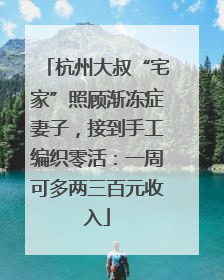 杭州大叔“宅家”照顾渐冻症妻子，接到手工编织零活：一周可多两三百元收入