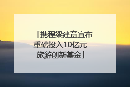 携程梁建章宣布重磅投入10亿元旅游创新基金