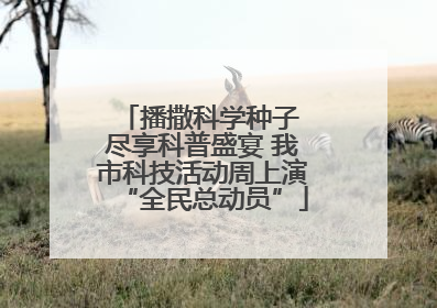 播撒科学种子 尽享科普盛宴 我市科技活动周上演“全民总动员”