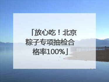 放心吃！北京粽子专项抽检合格率100%