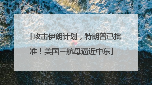 攻击伊朗计划，特朗普已批准！美国三航母逼近中东