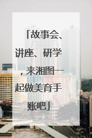 故事会、讲座、研学，来湘图一起做美育手账吧
