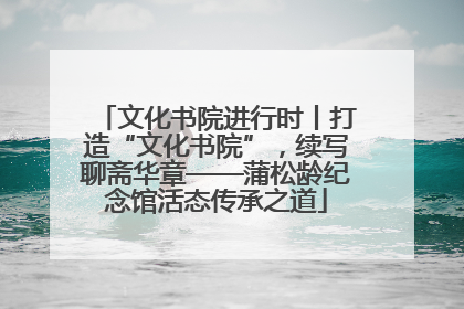 文化书院进行时丨打造“文化书院”，续写聊斋华章——蒲松龄纪念馆活态传承之道